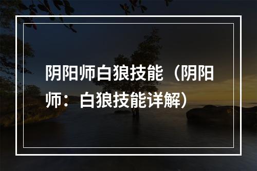 阴阳师白狼技能（阴阳师：白狼技能详解）