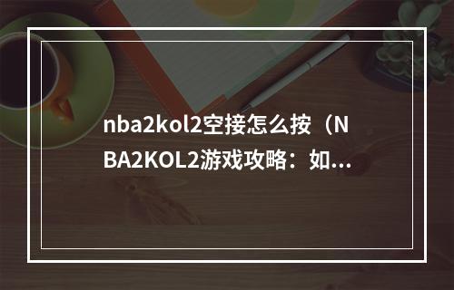 nba2kol2空接怎么按（NBA2KOL2游戏攻略：如何准确地进行空接）