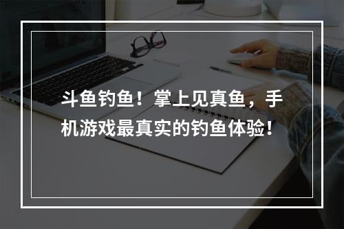 斗鱼钓鱼！掌上见真鱼，手机游戏最真实的钓鱼体验！