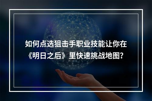 如何点选狙击手职业技能让你在《明日之后》里快速挑战地图？