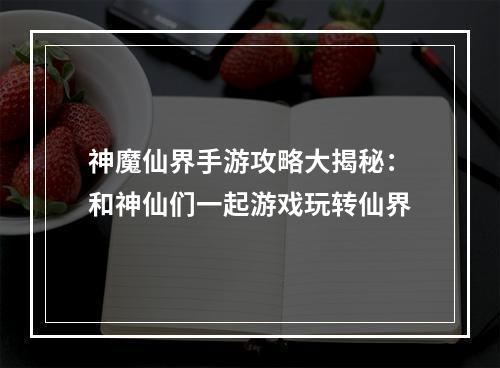 神魔仙界手游攻略大揭秘：和神仙们一起游戏玩转仙界