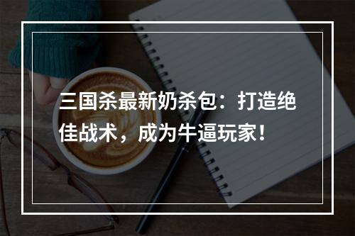 三国杀最新奶杀包：打造绝佳战术，成为牛逼玩家！