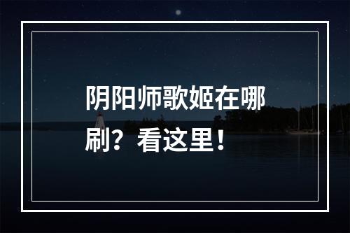 阴阳师歌姬在哪刷？看这里！