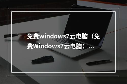 免费windows7云电脑（免费Windows7云电脑：你还在等什么？）