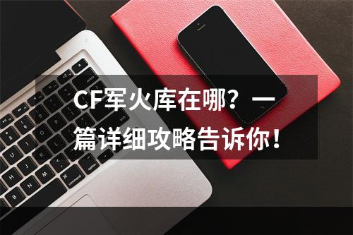 CF军火库在哪？一篇详细攻略告诉你！