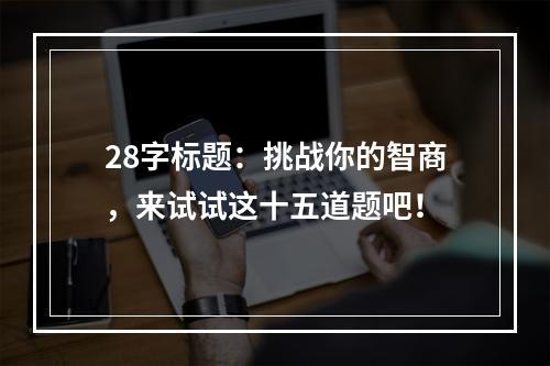 28字标题：挑战你的智商，来试试这十五道题吧！