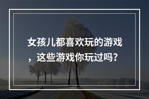 女孩儿都喜欢玩的游戏，这些游戏你玩过吗？