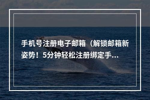 手机号注册电子邮箱（解锁邮箱新姿势！5分钟轻松注册绑定手机号码）