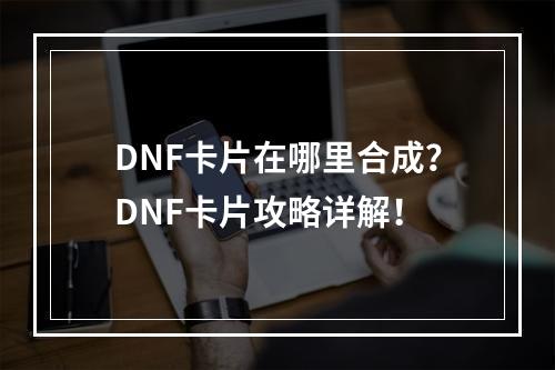 DNF卡片在哪里合成？DNF卡片攻略详解！