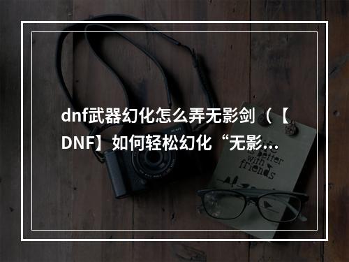 dnf武器幻化怎么弄无影剑（【DNF】如何轻松幻化“无影剑”？！）