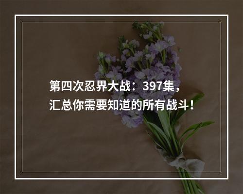 第四次忍界大战：397集，汇总你需要知道的所有战斗！