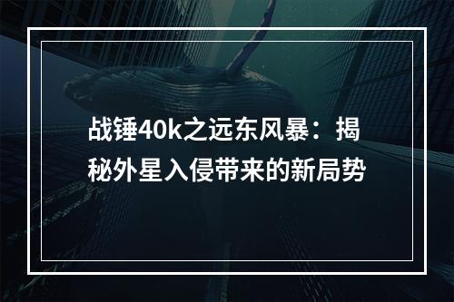 战锤40k之远东风暴：揭秘外星入侵带来的新局势