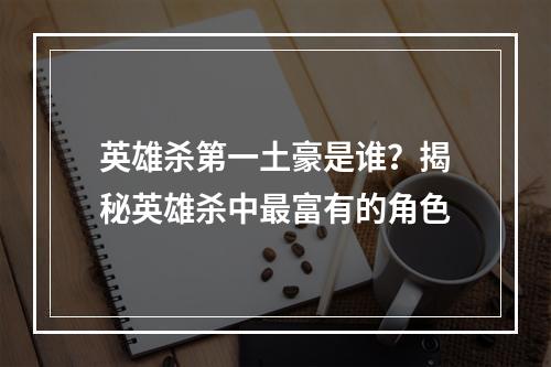 英雄杀第一土豪是谁？揭秘英雄杀中最富有的角色