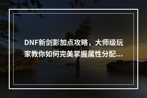 DNF新剑影加点攻略，大师级玩家教你如何完美掌握属性分配！