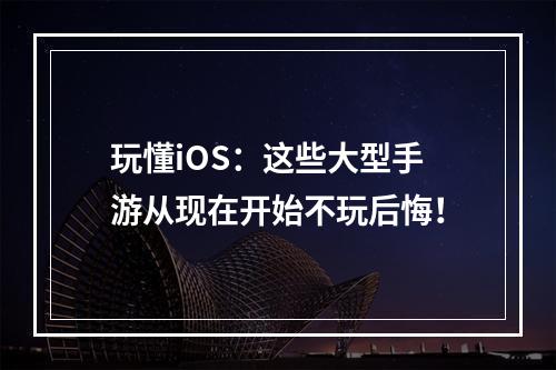 玩懂iOS：这些大型手游从现在开始不玩后悔！