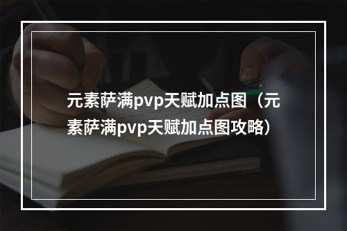 元素萨满pvp天赋加点图（元素萨满pvp天赋加点图攻略）