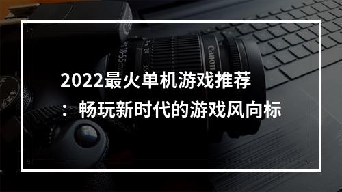 2022最火单机游戏推荐：畅玩新时代的游戏风向标