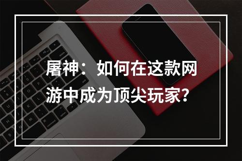 屠神：如何在这款网游中成为顶尖玩家？