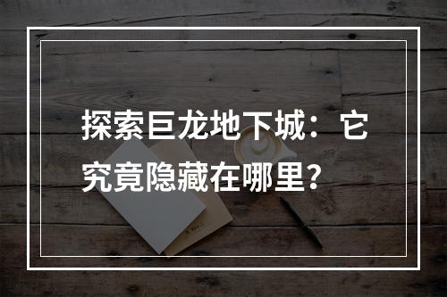 探索巨龙地下城：它究竟隐藏在哪里？