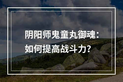 阴阳师鬼童丸御魂：如何提高战斗力？