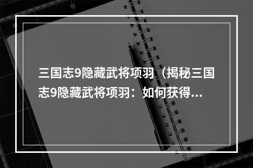 三国志9隐藏武将项羽（揭秘三国志9隐藏武将项羽：如何获得并提升其实力）