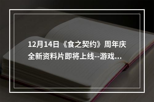 12月14日《食之契约》周年庆全新资料片即将上线--游戏攻略网