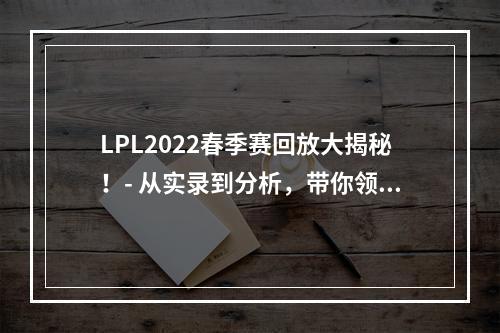 LPL2022春季赛回放大揭秘！- 从实录到分析，带你领略最经典的比赛瞬间！