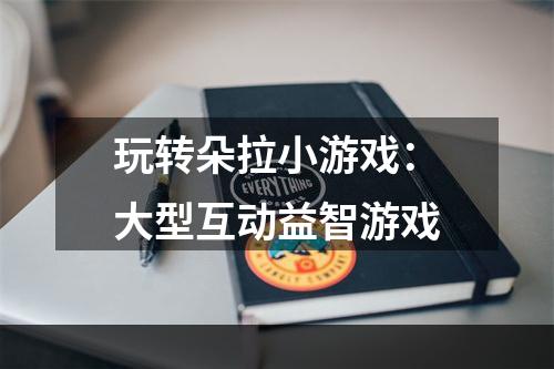 玩转朵拉小游戏：大型互动益智游戏