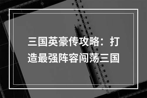 三国英豪传攻略：打造最强阵容闯荡三国