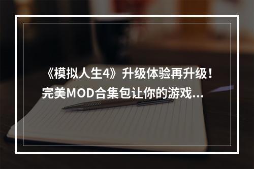 《模拟人生4》升级体验再升级！完美MOD合集包让你的游戏变得更加丰富多彩！