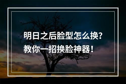 明日之后脸型怎么换？教你一招换脸神器！