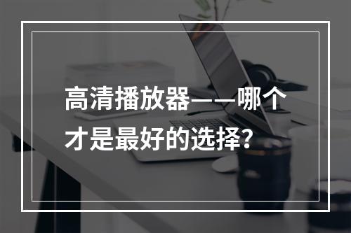 高清播放器——哪个才是最好的选择？