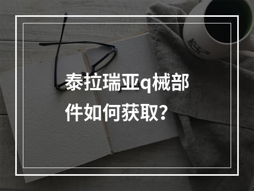 泰拉瑞亚q械部件如何获取？