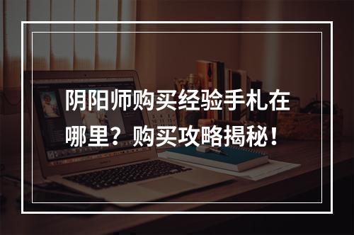 阴阳师购买经验手札在哪里？购买攻略揭秘！