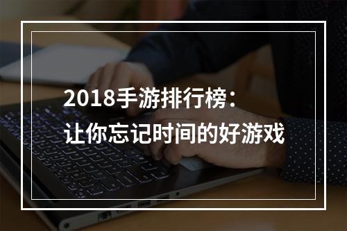 2018手游排行榜：让你忘记时间的好游戏