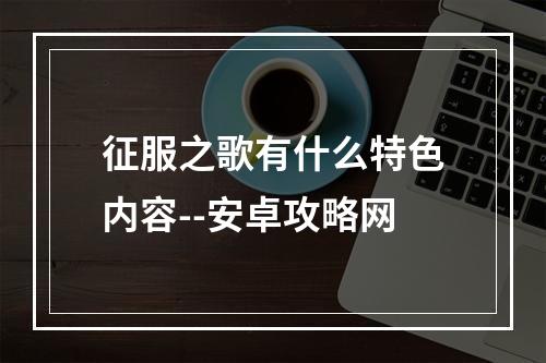 征服之歌有什么特色内容--安卓攻略网