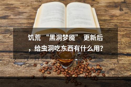 饥荒 “黑洞梦魇” 更新后，给虫洞吃东西有什么用？