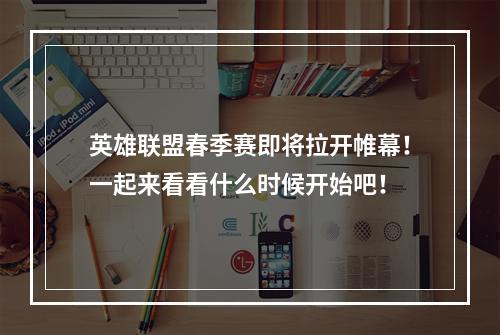 英雄联盟春季赛即将拉开帷幕！一起来看看什么时候开始吧！