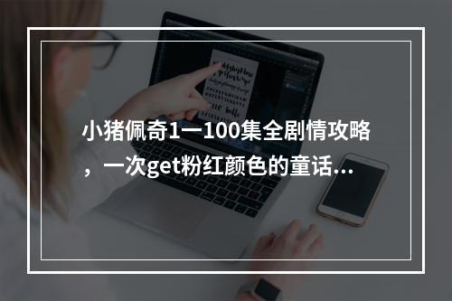 小猪佩奇1一100集全剧情攻略，一次get粉红颜色的童话国度之旅