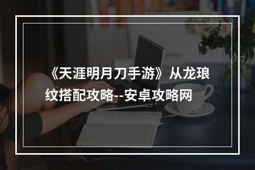 《天涯明月刀手游》从龙琅纹搭配攻略--安卓攻略网