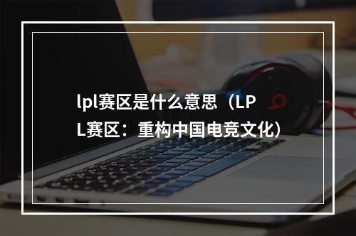 lpl赛区是什么意思（LPL赛区：重构中国电竞文化）