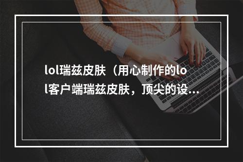 lol瑞兹皮肤（用心制作的lol客户端瑞兹皮肤，顶尖的设计带给你不一样的人生体验！）