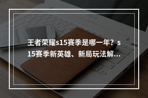 王者荣耀s15赛季是哪一年？s15赛季新英雄、新局玩法解析！