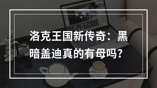 洛克王国新传奇：黑暗盖迪真的有母吗？