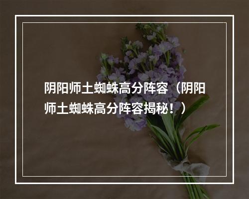 阴阳师土蜘蛛高分阵容（阴阳师土蜘蛛高分阵容揭秘！）