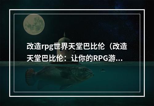 改造rpg世界天堂巴比伦（改造天堂巴比伦：让你的RPG游戏更上一层楼）