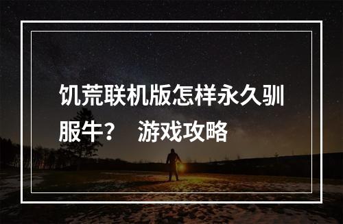 饥荒联机版怎样永久驯服牛？  游戏攻略