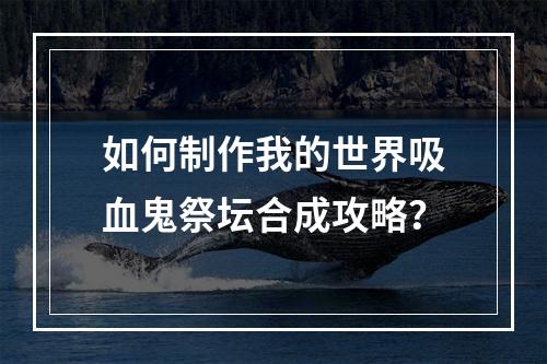 如何制作我的世界吸血鬼祭坛合成攻略？