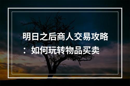 明日之后商人交易攻略：如何玩转物品买卖