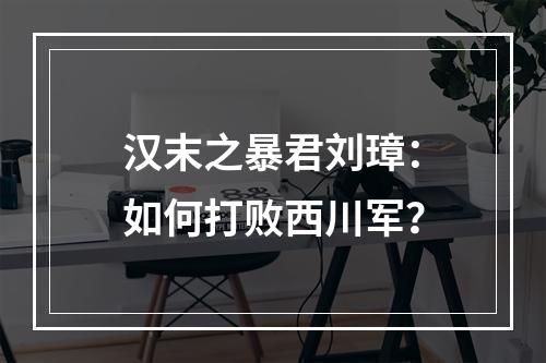 汉末之暴君刘璋：如何打败西川军？